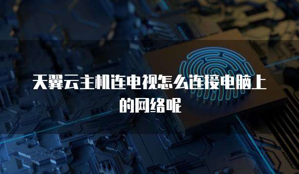 天翼云主机连电视怎么连接电脑上的网络呢