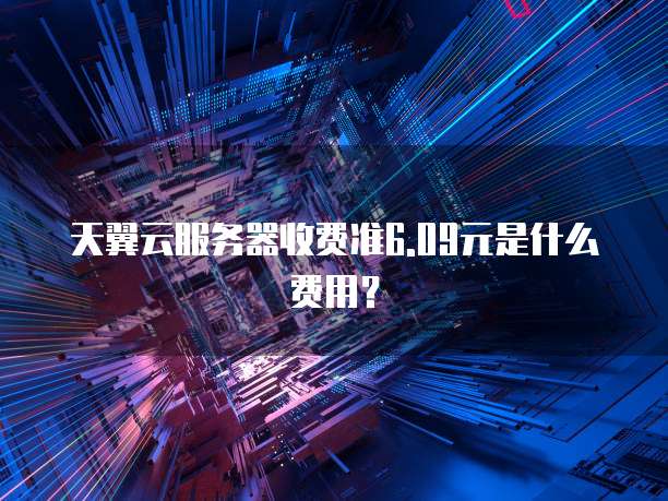 天翼云服务器收费准6.09元是什么费用？