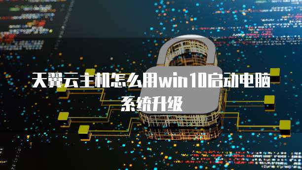 天翼云主机怎么用win10启动电脑系统升级