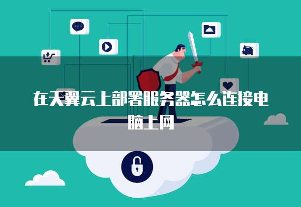 在天翼云上部署服务器怎么连接电脑上网