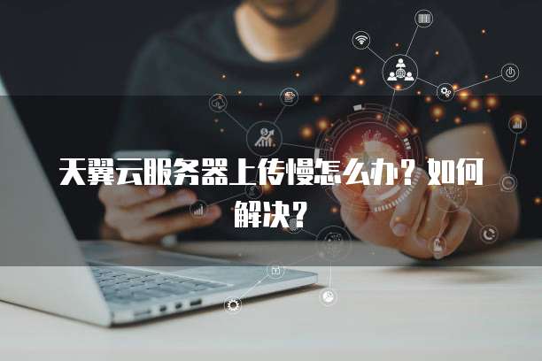 天翼云服务器上传慢怎么办？如何解决？