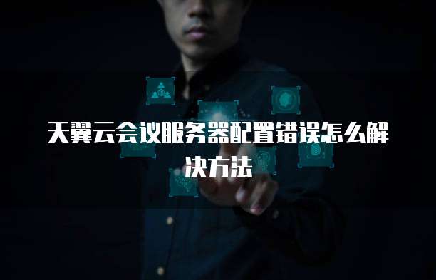 天翼云会议服务器配置错误怎么解决方法