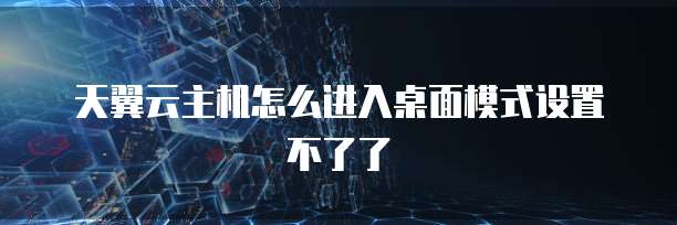 天翼云主机怎么进入桌面模式设置不了了