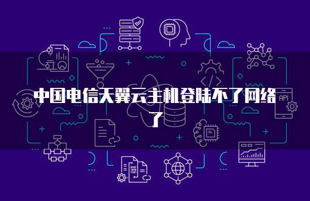 中国电信天翼云主机登陆不了网络了