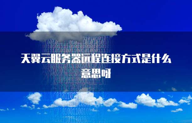 天翼云服务器远程连接方式是什么意思呀