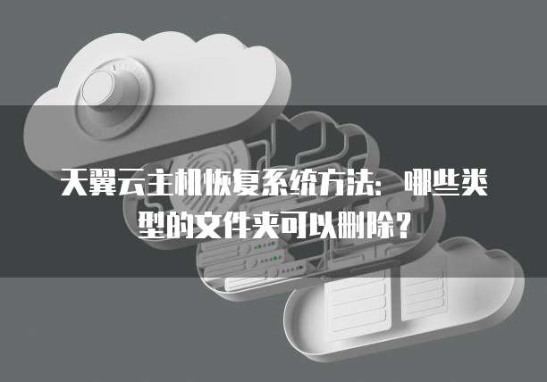 天翼云主机恢复系统方法：哪些类型的文件夹可以删除？