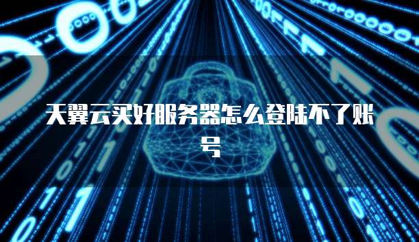 天翼云买好服务器怎么登陆不了账号
