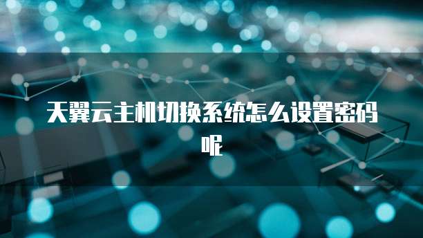 天翼云主机切换系统怎么设置密码呢