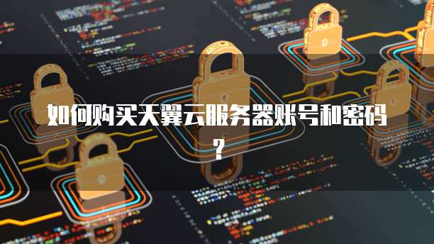 如何购买天翼云服务器账号和密码？