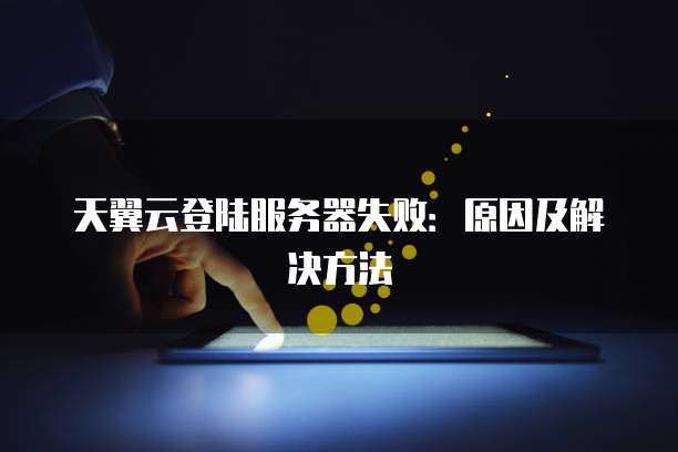 天翼云登陆服务器失败：原因及解决方法