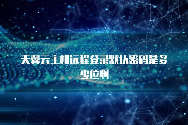 天翼云主机远程登录默认密码是多少位啊