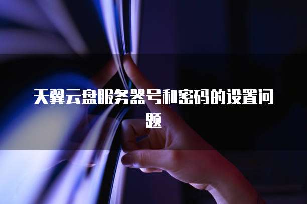 天翼云盘服务器号和密码的设置问题