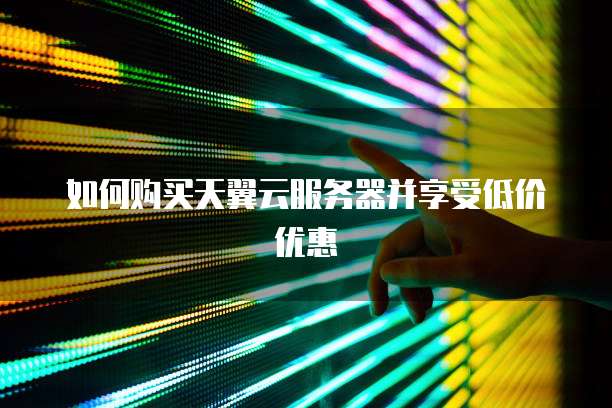 如何购买天翼云服务器并享受低价优惠