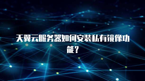 天翼云服务器如何安装私有镜像功能？