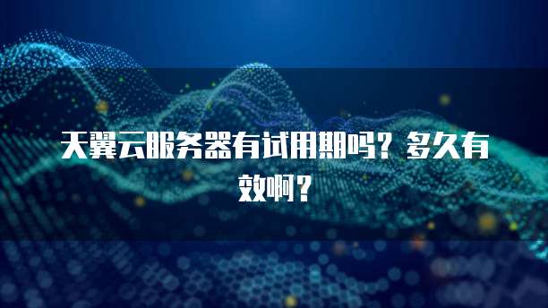 天翼云服务器有试用期吗？多久有效啊？