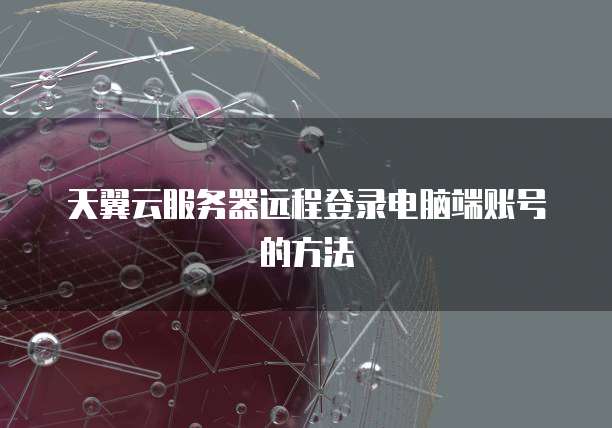 天翼云服务器远程登录电脑端账号的方法