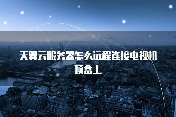 天翼云服务器怎么远程连接电视机顶盒上