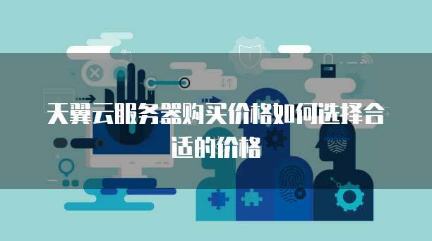 天翼云服务器购买价格如何选择合适的价格