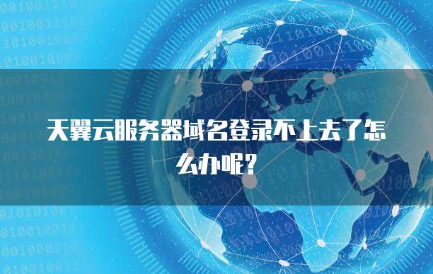 天翼云服务器域名登录不上去了怎么办呢？