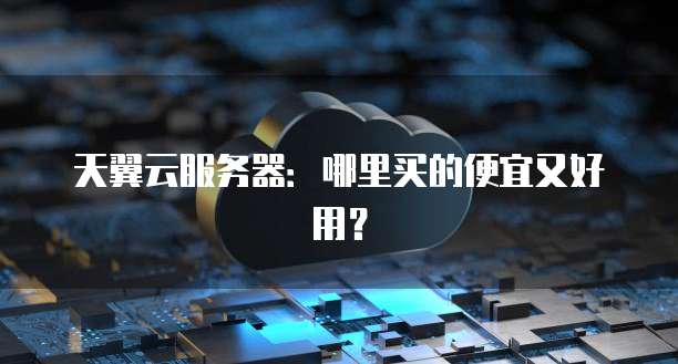 天翼云服务器：哪里买的便宜又好用？