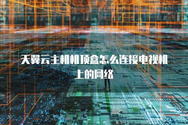 天翼云主机机顶盒怎么连接电视机上的网络