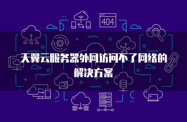天翼云服务器外网访问不了网络的解决方案
