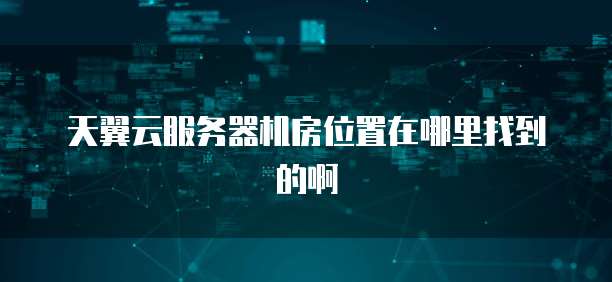 天翼云服务器机房位置在哪里找到的啊
