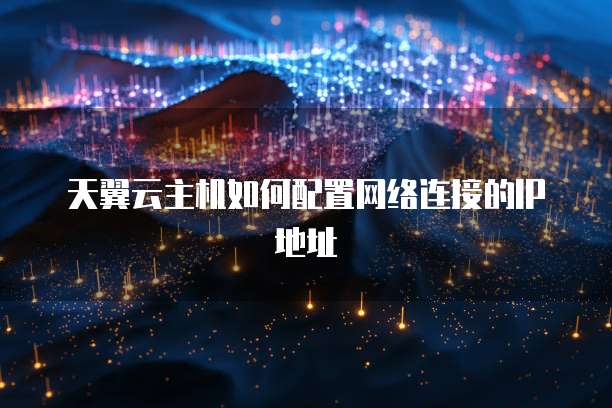 天翼云主机如何配置网络连接的IP地址