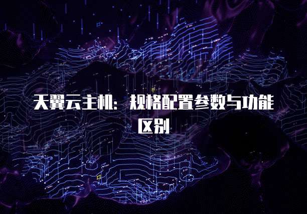 天翼云主机：规格配置参数与功能区别