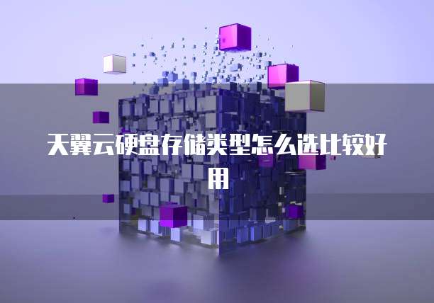 天翼云硬盘存储类型怎么选比较好用