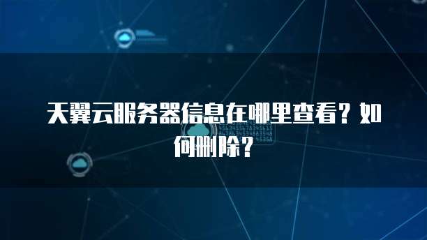 天翼云服务器信息在哪里查看？如何删除？