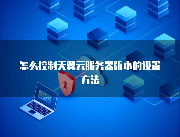 怎么控制天翼云服务器版本的设置方法