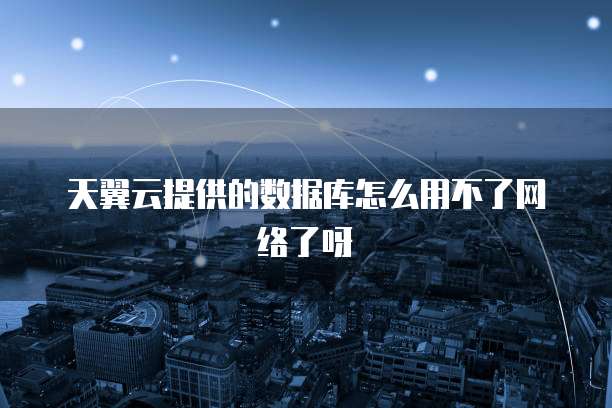 天翼云提供的数据库怎么用不了网络了呀