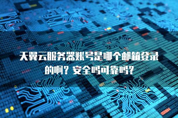 天翼云服务器账号是哪个邮箱登录的啊？安全吗可靠吗？