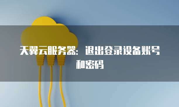 天翼云服务器：退出登录设备账号和密码