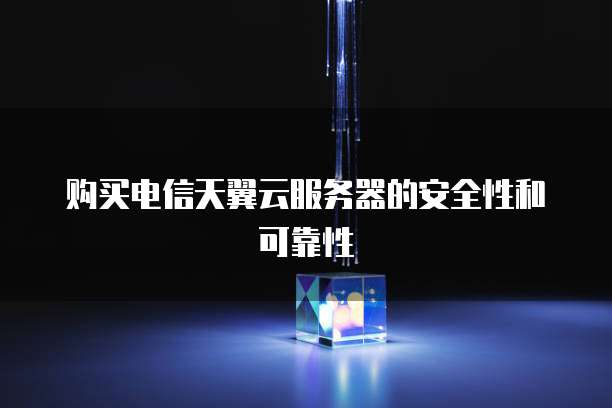 购买电信天翼云服务器的安全性和可靠性