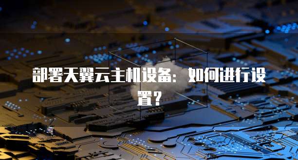 部署天翼云主机设备：如何进行设置？