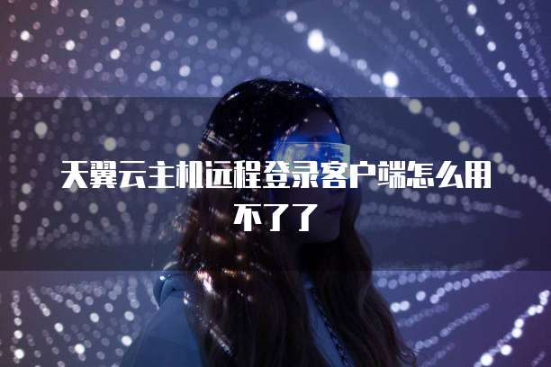 天翼云主机远程登录客户端怎么用不了了
