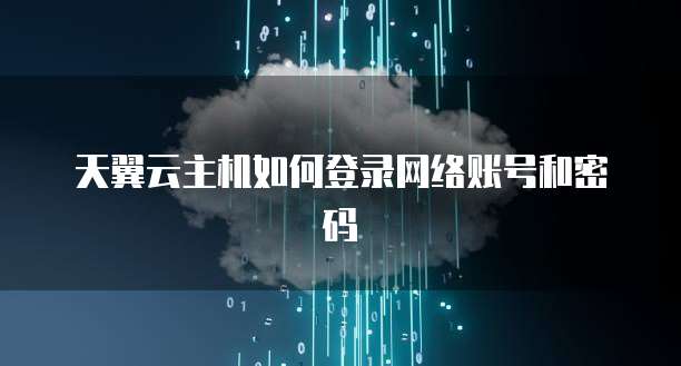 天翼云主机如何登录网络账号和密码