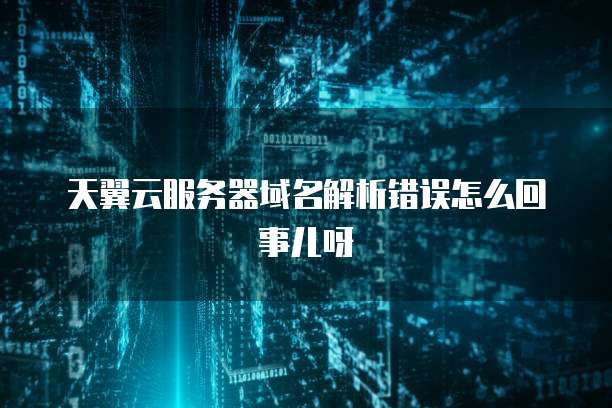 天翼云服务器域名解析错误怎么回事儿呀