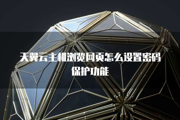 天翼云主机浏览网页怎么设置密码保护功能