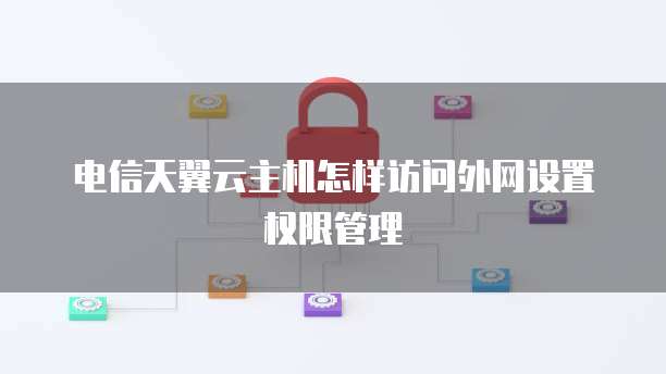 电信天翼云主机怎样访问外网设置权限管理