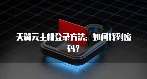 天翼云主机登录方法：如何找到密码？