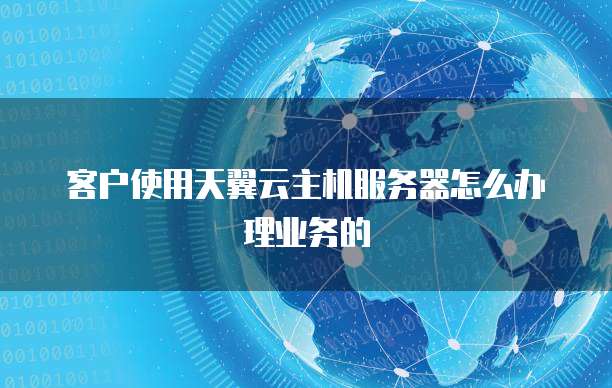 客户使用天翼云主机服务器怎么办理业务的