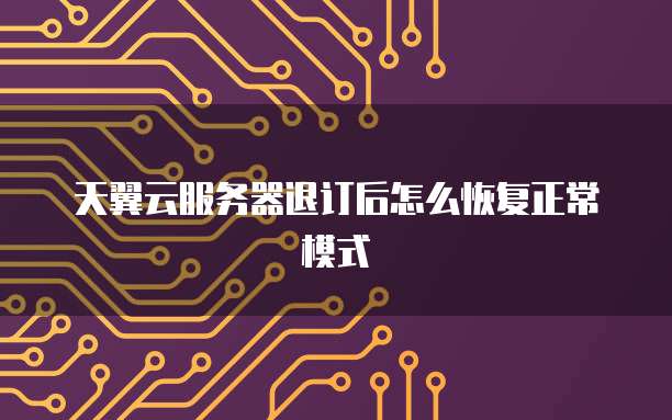 天翼云服务器退订后怎么恢复正常模式