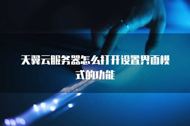 天翼云服务器怎么打开设置界面模式的功能
