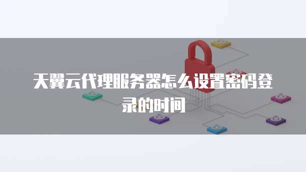 天翼云代理服务器怎么设置密码登录的时间