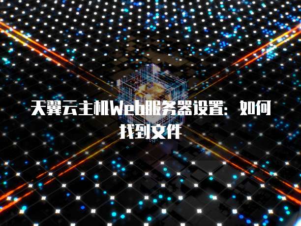 天翼云主机Web服务器设置：如何找到文件