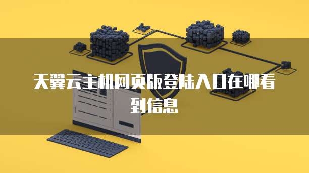 天翼云主机网页版登陆入口在哪看到信息