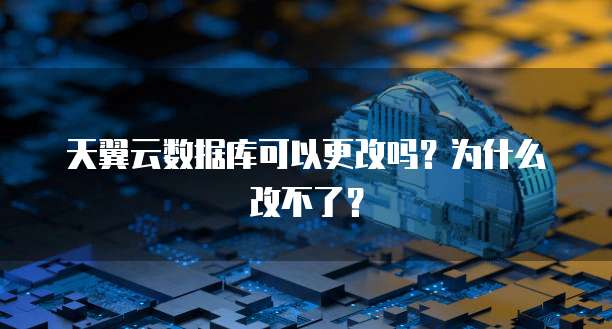 天翼云数据库可以更改吗？为什么改不了？
